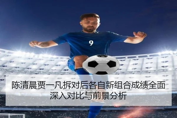 陈清晨贾一凡拆对后各自新组合成绩全面深入对比与前景分析
